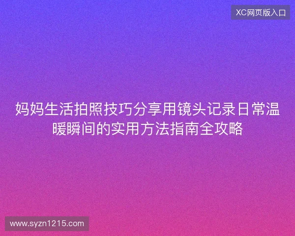 妈妈生活拍照技巧分享用镜头记录日常温暖瞬间的实用方法指南全攻略
